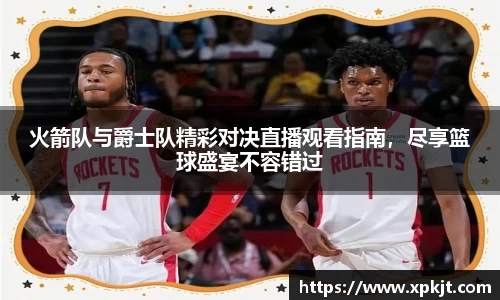 火箭队与爵士队精彩对决直播观看指南，尽享篮球盛宴不容错过