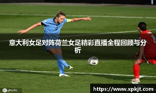 意大利女足对阵荷兰女足精彩直播全程回顾与分析