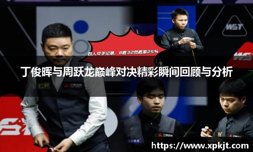 丁俊晖与周跃龙巅峰对决精彩瞬间回顾与分析