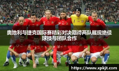 奥地利与捷克国际赛精彩对决期待两队展现绝佳球技与团队合作